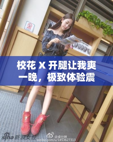 校花 X 开腿让我爽一晚，极致体验震撼来袭