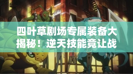 四叶草剧场专属装备大揭秘！逆天技能竟让战力翻倍？必看攻略来了！