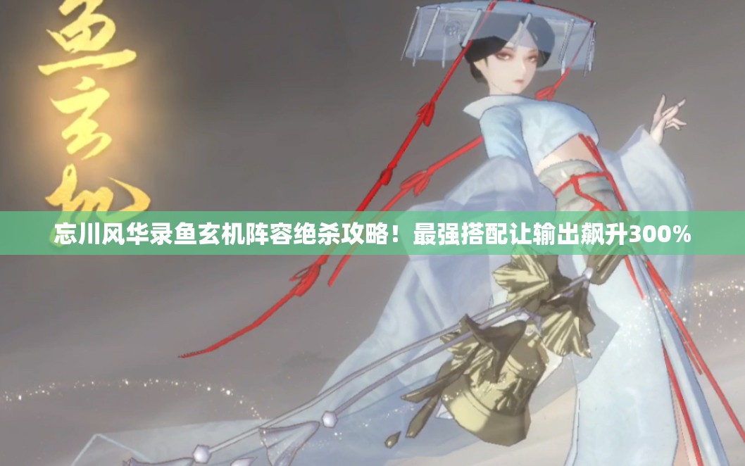 忘川风华录鱼玄机阵容绝杀攻略！最强搭配让输出飙升300%